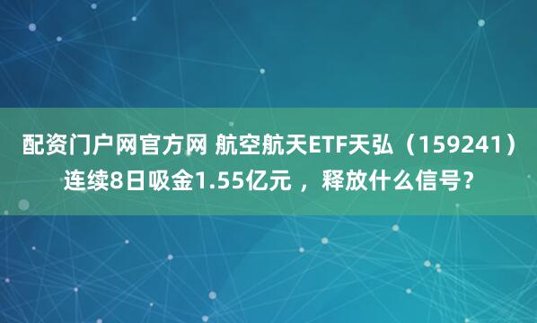 配资门户网官方网 航空航天ETF天弘（159241）连续8日吸金1.55亿元 ，释放什么信号？