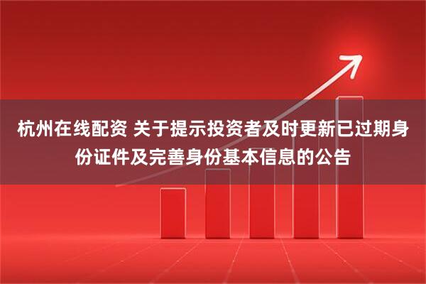 杭州在线配资 关于提示投资者及时更新已过期身份证件及完善身份基本信息的公告