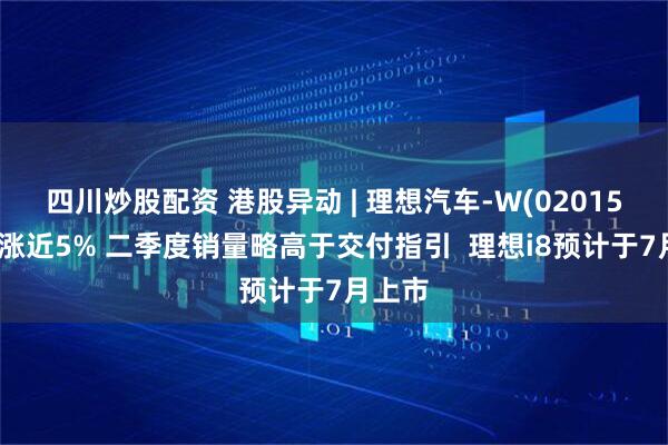 四川炒股配资 港股异动 | 理想汽车-W(02015)午后涨近5% 二季度销量略高于交付指引  理想i8预计于7月上市