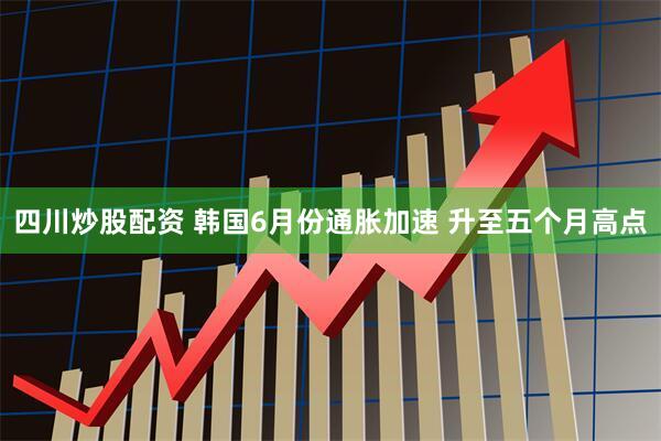 四川炒股配资 韩国6月份通胀加速 升至五个月高点