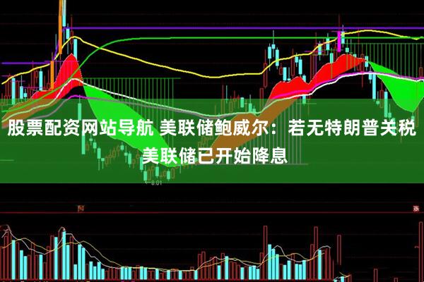 股票配资网站导航 美联储鲍威尔：若无特朗普关税 美联储已开始降息