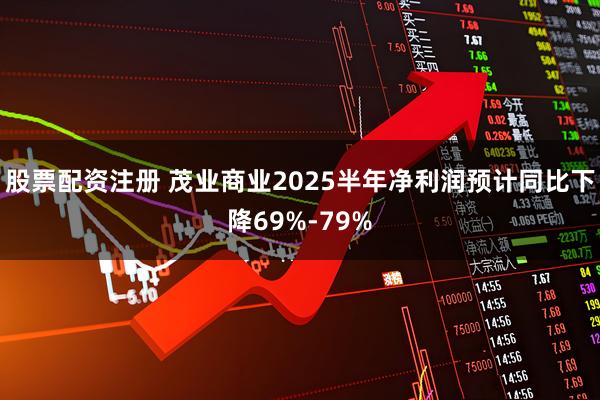 股票配资注册 茂业商业2025半年净利润预计同比下降69%-79%