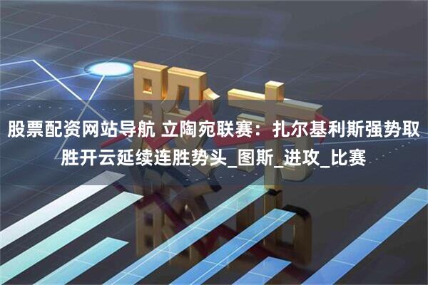 股票配资网站导航 立陶宛联赛：扎尔基利斯强势取胜开云延续连胜势头_图斯_进攻_比赛