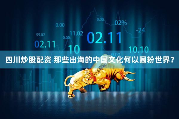 四川炒股配资 那些出海的中国文化何以圈粉世界？